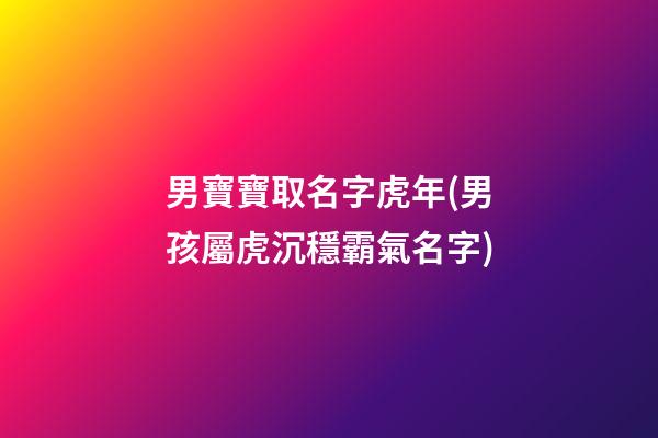 男寶寶取名字虎年(男孩屬虎沉穩霸氣名字)