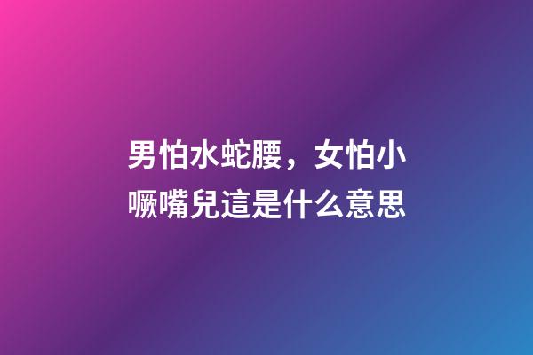 男怕水蛇腰，女怕小噘嘴兒這是什么意思