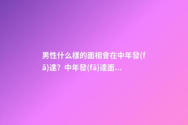 男性什么樣的面相會在中年發(fā)達？中年發(fā)達面向解析