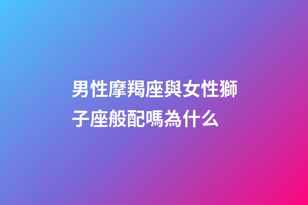 男性摩羯座與女性獅子座般配嗎為什么-第1張-星座運(yùn)勢-玄機(jī)派