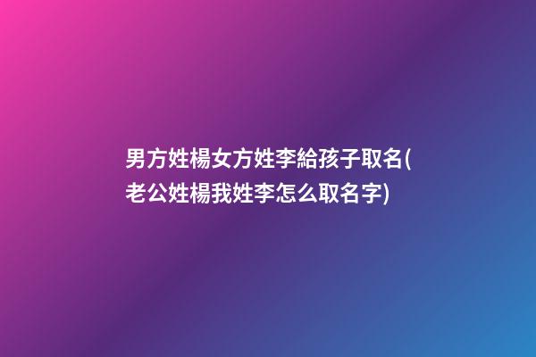 男方姓楊女方姓李給孩子取名(老公姓楊我姓李怎么取名字)