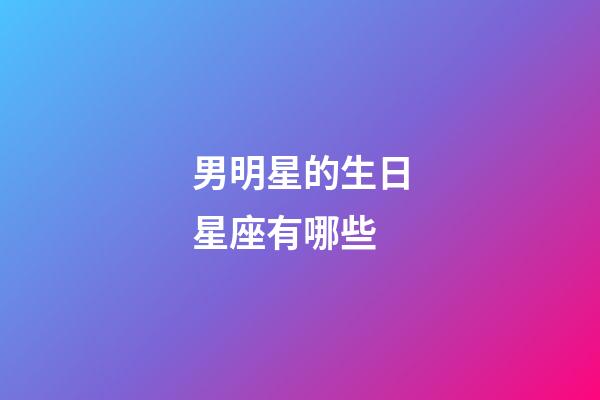 男明星的生日星座有哪些-第1張-星座運勢-玄機派