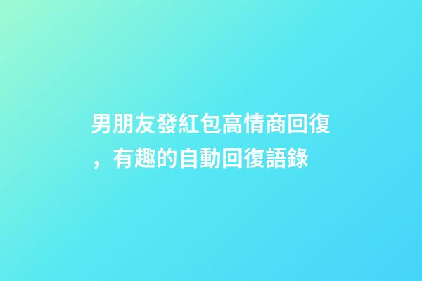 男朋友發紅包高情商回復，有趣的自動回復語錄-第1張-觀點-玄機派