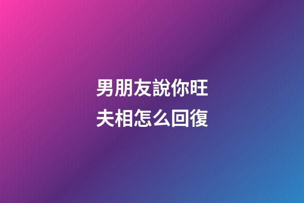 男朋友說你旺夫相怎么回復