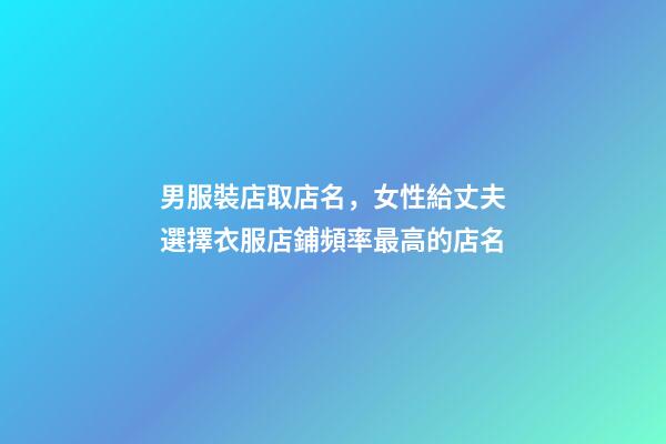 男服裝店取店名，女性給丈夫選擇衣服店鋪頻率最高的店名-第1張-店鋪起名-玄機派
