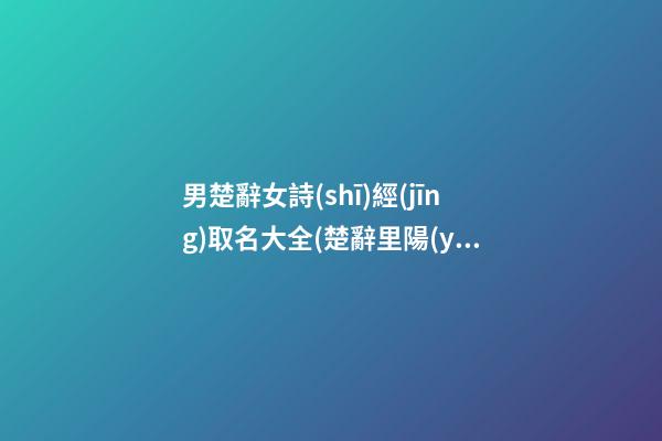 男楚辭女詩(shī)經(jīng)取名大全(楚辭里陽(yáng)剛大氣的男孩兒名字)