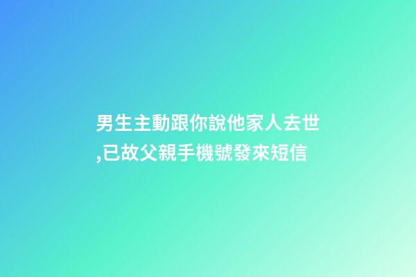 男生主動跟你說他家人去世,已故父親手機號發來短信-第1張-觀點-玄機派