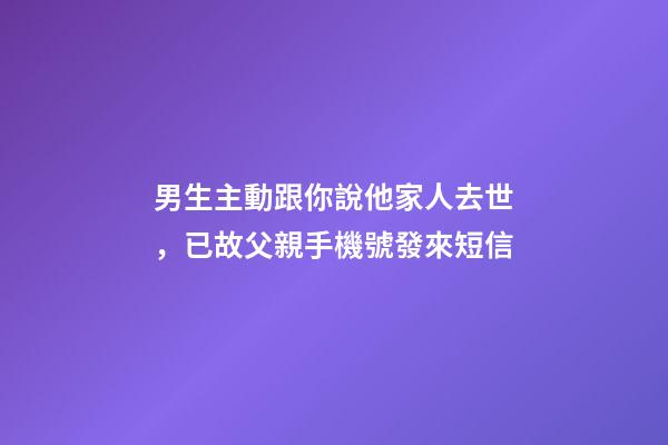 男生主動跟你說他家人去世，已故父親手機號發來短信-第1張-觀點-玄機派