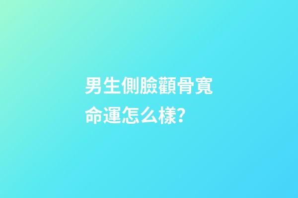 男生側臉顴骨寬命運怎么樣？