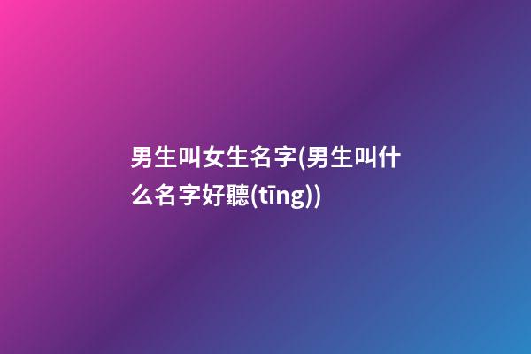 男生叫女生名字(男生叫什么名字好聽(tīng))