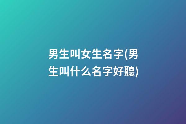 男生叫女生名字(男生叫什么名字好聽)