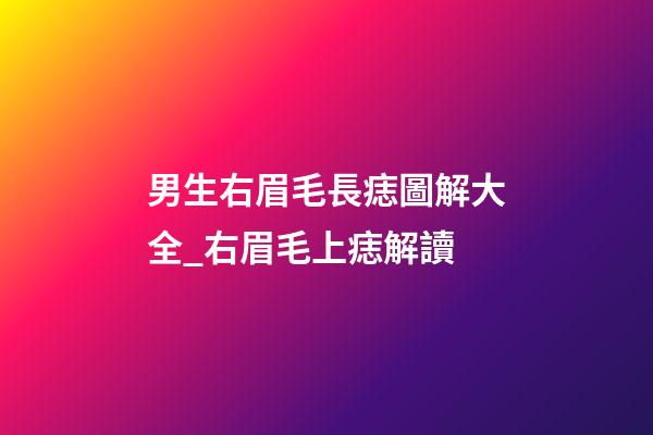 男生右眉毛長痣圖解大全_右眉毛上痣解讀