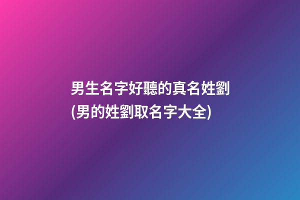 男生名字好聽的真名姓劉(男的姓劉取名字大全)