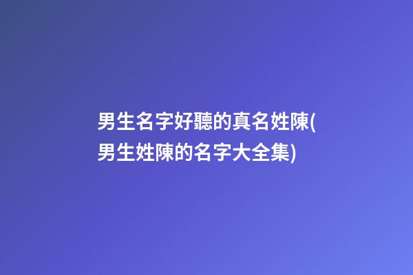 男生名字好聽的真名姓陳(男生姓陳的名字大全集)