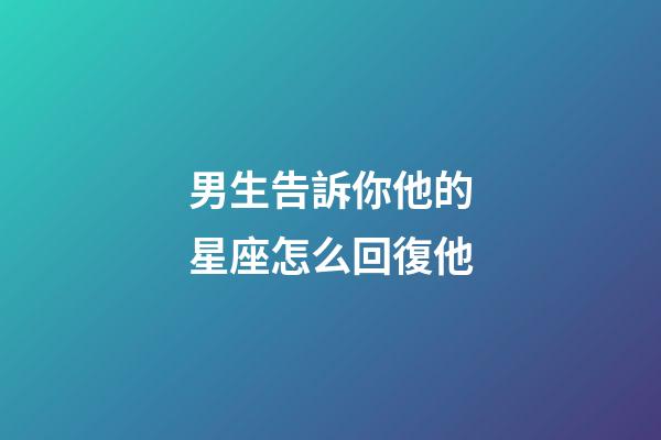 男生告訴你他的星座怎么回復他-第1張-星座運勢-玄機派