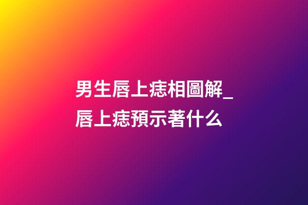 男生唇上痣相圖解_唇上痣預示著什么