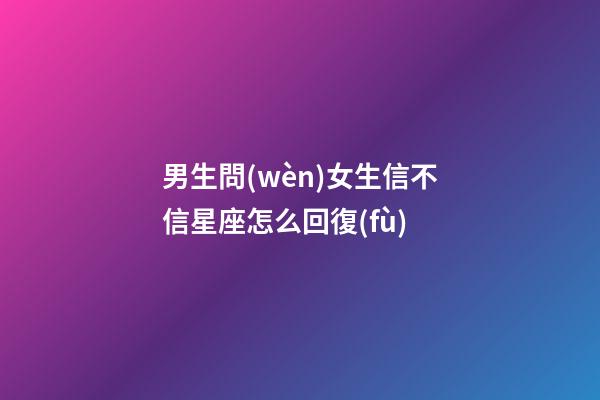 男生問(wèn)女生信不信星座怎么回復(fù)-第1張-星座運(yùn)勢(shì)-玄機(jī)派