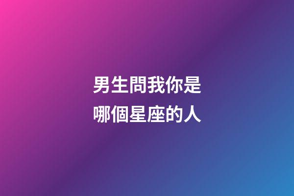 男生問我你是哪個星座的人-第1張-星座運勢-玄機派