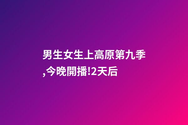 男生女生上高原第九季,今晚開播!2天后-第1張-觀點(diǎn)-玄機(jī)派