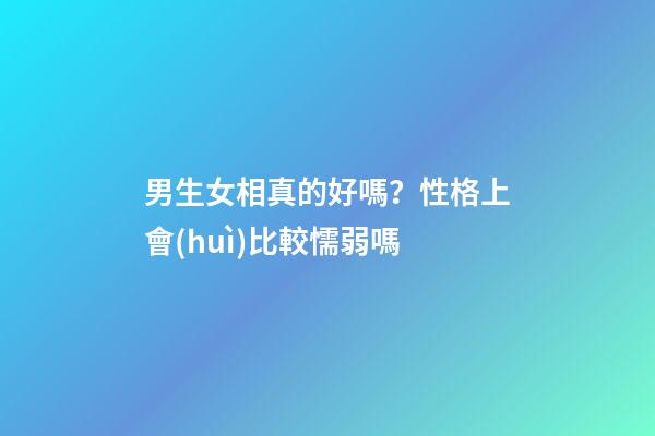 男生女相真的好嗎？性格上會(huì)比較懦弱嗎