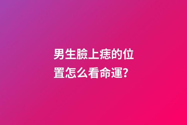 男生臉上痣的位置怎么看命運？
