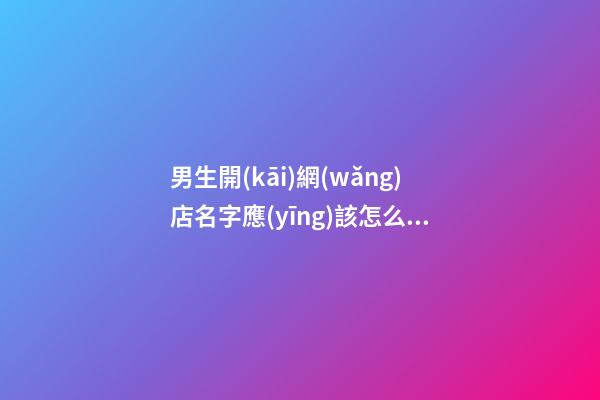 男生開(kāi)網(wǎng)店名字應(yīng)該怎么取-第1張-店鋪起名-玄機(jī)派