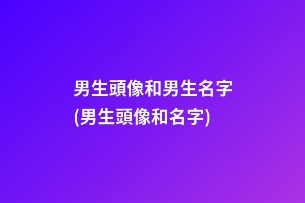 男生頭像和男生名字(男生頭像和名字)