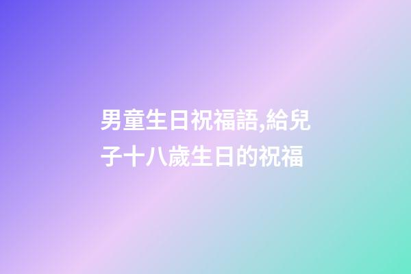 男童生日祝福語,給兒子十八歲生日的祝福-第1張-觀點(diǎn)-玄機(jī)派
