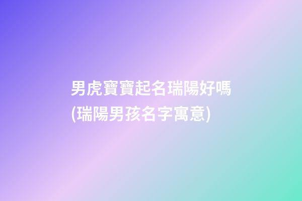 男虎寶寶起名瑞陽好嗎(瑞陽男孩名字寓意)