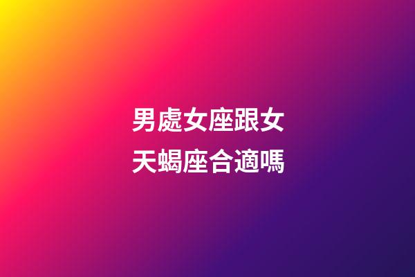 男處女座跟女天蝎座合適嗎-第1張-星座運勢-玄機派