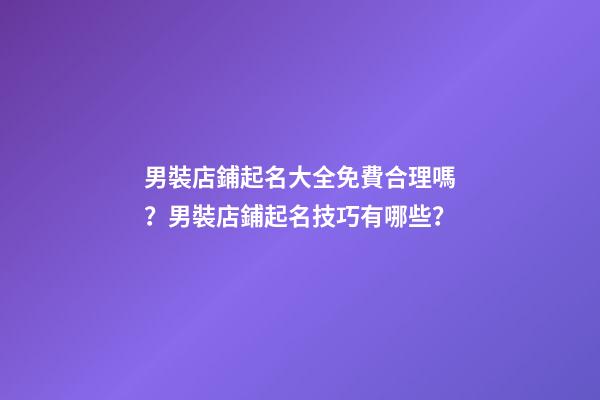 男裝店鋪起名大全免費合理嗎？男裝店鋪起名技巧有哪些？