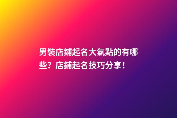 男裝店鋪起名大氣點的有哪些？店鋪起名技巧分享！-第1張-店鋪起名-玄機派