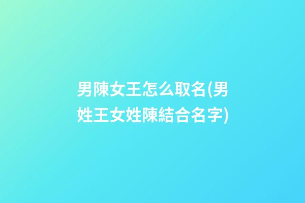 男陳女王怎么取名(男姓王女姓陳結合名字)