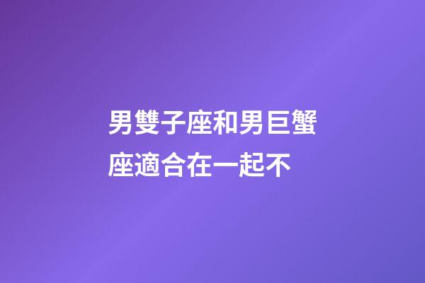 男雙子座和男巨蟹座適合在一起不-第1張-星座運勢-玄機派