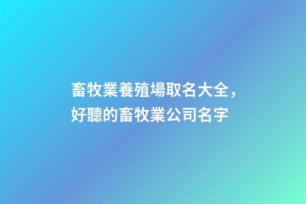 畜牧業養殖場取名大全，好聽的畜牧業公司名字-第1張-公司起名-玄機派