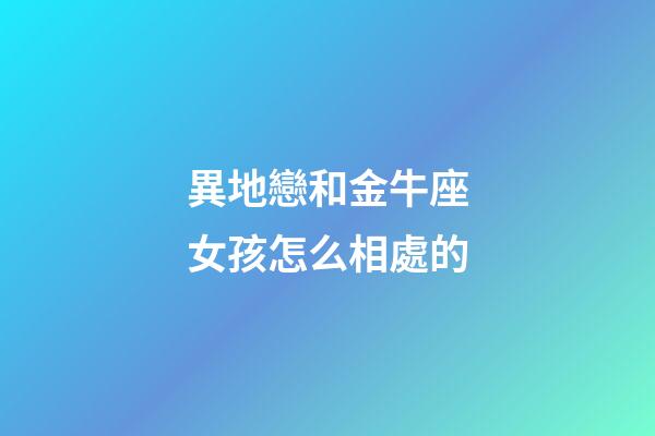 異地戀和金牛座女孩怎么相處的-第1張-星座運(yùn)勢-玄機(jī)派