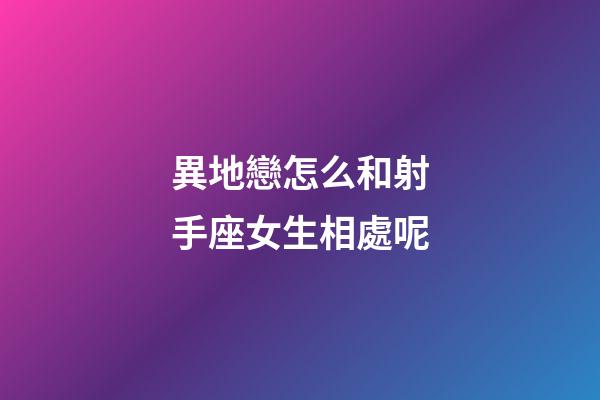 異地戀怎么和射手座女生相處呢-第1張-星座運勢-玄機派