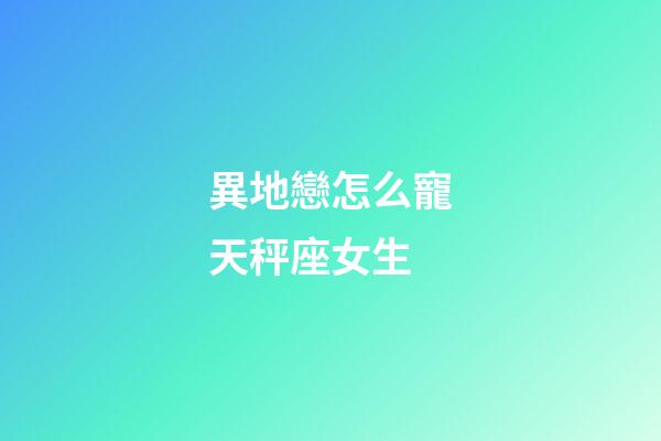 異地戀怎么寵天秤座女生-第1張-星座運勢-玄機派