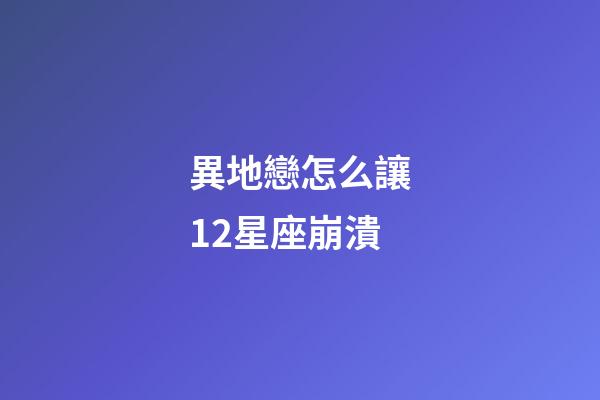 異地戀怎么讓12星座崩潰-第1張-星座運(yùn)勢(shì)-玄機(jī)派