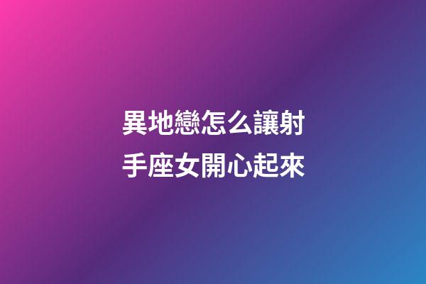 異地戀怎么讓射手座女開心起來-第1張-星座運勢-玄機派