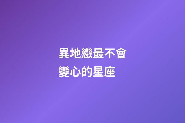 異地戀最不會變心的星座-第1張-星座運勢-玄機派