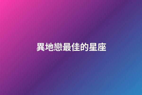 異地戀最佳的星座-第1張-星座運勢-玄機派