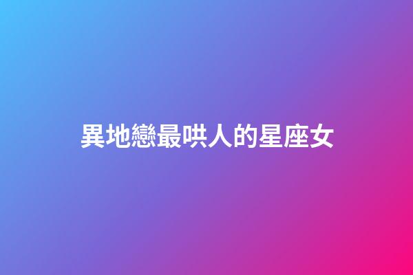 異地戀最哄人的星座女-第1張-星座運勢-玄機派