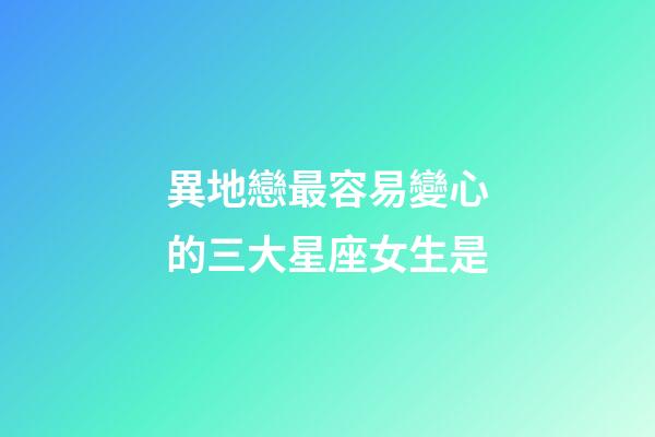 異地戀最容易變心的三大星座女生是