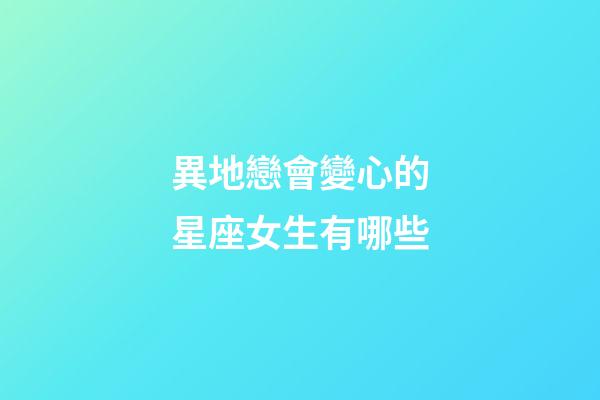 異地戀會變心的星座女生有哪些-第1張-星座運勢-玄機派