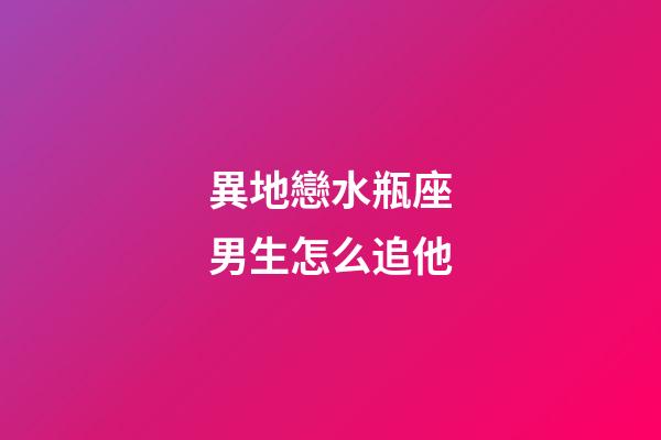 異地戀水瓶座男生怎么追他-第1張-星座運勢-玄機派
