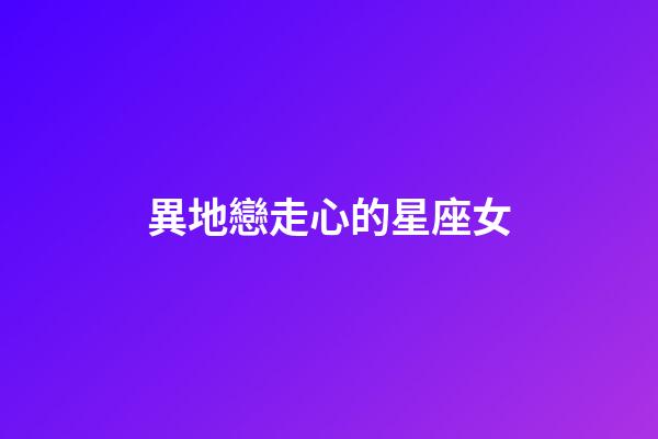 異地戀走心的星座女-第1張-星座運勢-玄機派