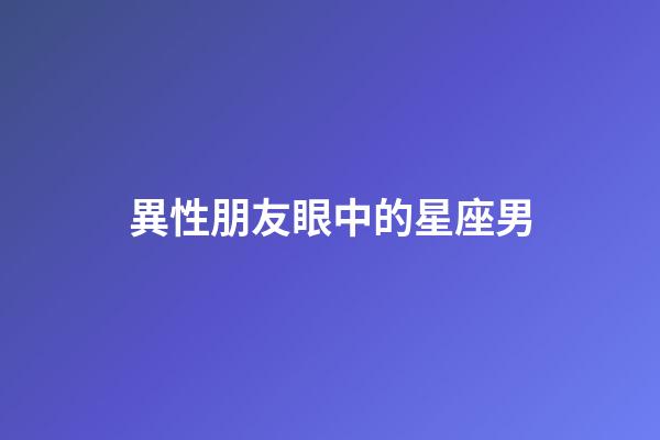 異性朋友眼中的星座男-第1張-星座運勢-玄機派
