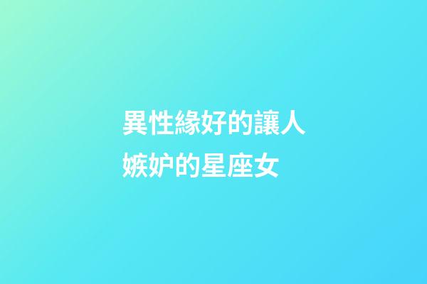 異性緣好的讓人嫉妒的星座女-第1張-星座運(yùn)勢(shì)-玄機(jī)派