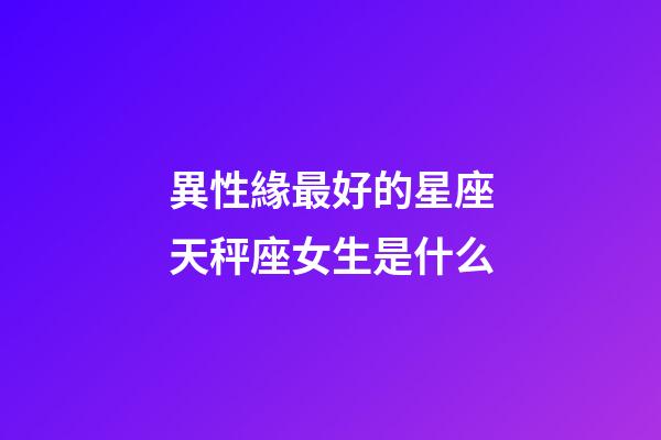 異性緣最好的星座天秤座女生是什么